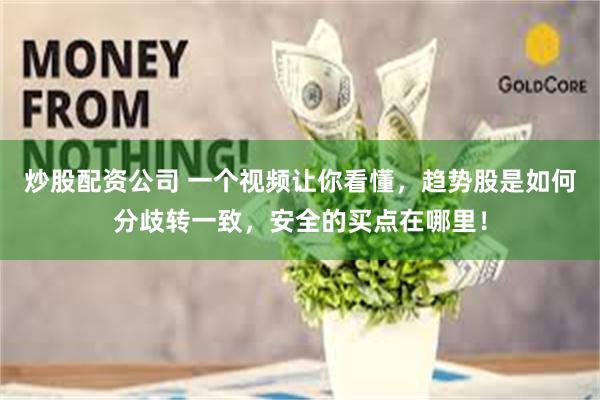 炒股配资公司 一个视频让你看懂，趋势股是如何分歧转一致，安全的买点在哪里！