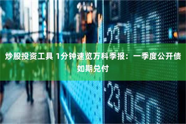 炒股投资工具 1分钟速览万科季报：一季度公开债如期兑付
