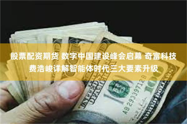 股票配资期货 数字中国建设峰会启幕 奇富科技费浩峻详解智能体时代三大要素升级