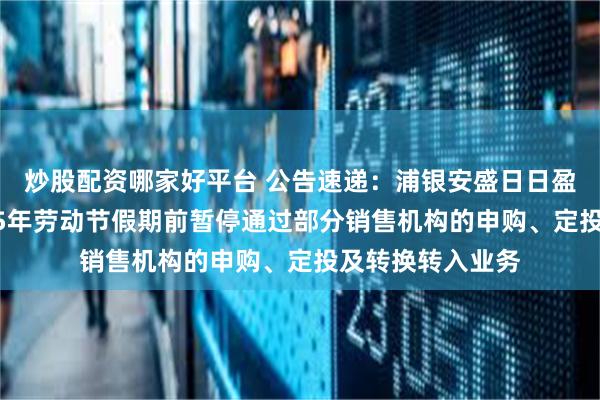 炒股配资哪家好平台 公告速递：浦银安盛日日盈货币基金于2025年劳动节假期前暂停通过部分销售机构的申购、定投及转换转入业务