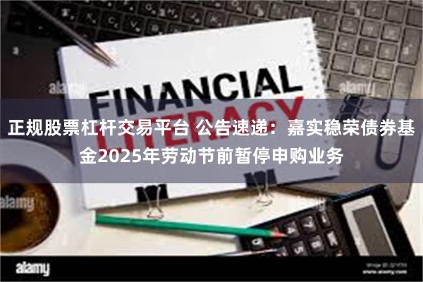 正规股票杠杆交易平台 公告速递：嘉实稳荣债券基金2025年劳动节前暂停申购业务