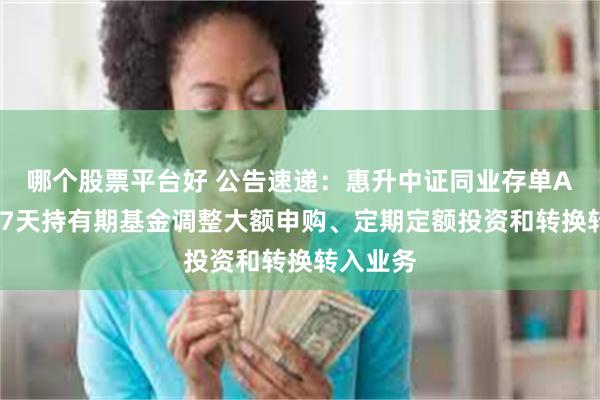 哪个股票平台好 公告速递：惠升中证同业存单AAA指数7天持有期基金调整大额申购、定期定额投资和转换转入业务