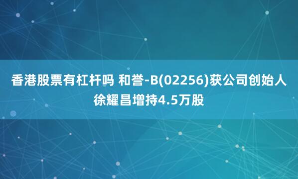 香港股票有杠杆吗 和誉-B(02256)获公司创始人徐耀昌增持4.5万股