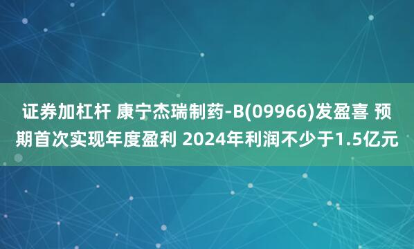 证券加杠杆 康宁杰瑞制药-B(09966)发盈喜 预期首次实现年度盈利 2024年利润不少于1.5亿元