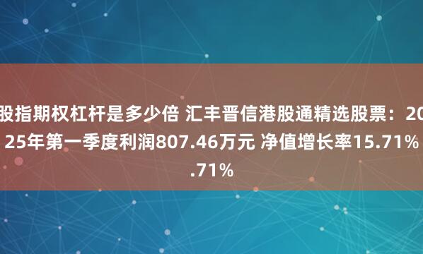 股指期权杠杆是多少倍 汇丰晋信港股通精选股票：2025年第一季度利润807.46万元 净值增长率15.71%
