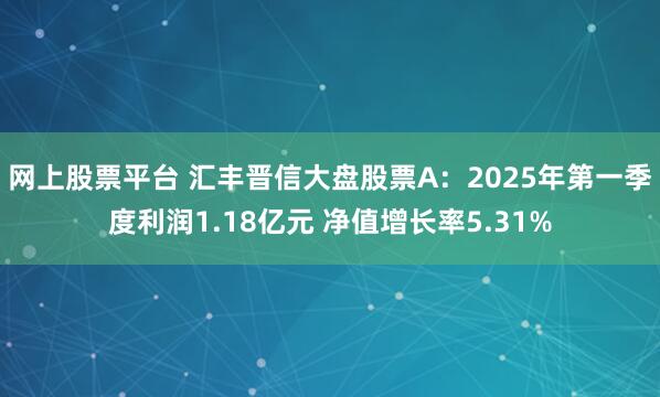 网上股票平台 汇丰晋信大盘股票A：2025年第一季度利润1.18亿元 净值增长率5.31%
