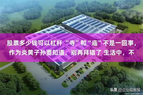 股票多少钱可以杠杆 “寺”和“庙”不是一回事，作为炎黄子孙要知道，别再拜错了 生活中，不