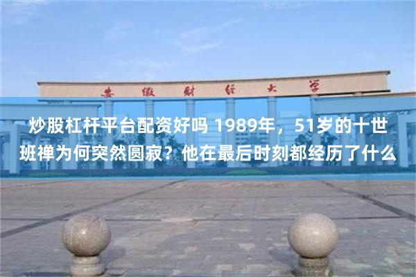 炒股杠杆平台配资好吗 1989年，51岁的十世班禅为何突然圆寂？他在最后时刻都经历了什么
