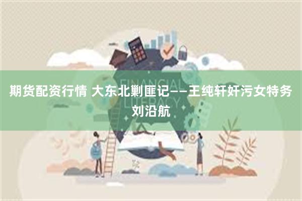 期货配资行情 大东北剿匪记——王纯轩奸污女特务刘沿航