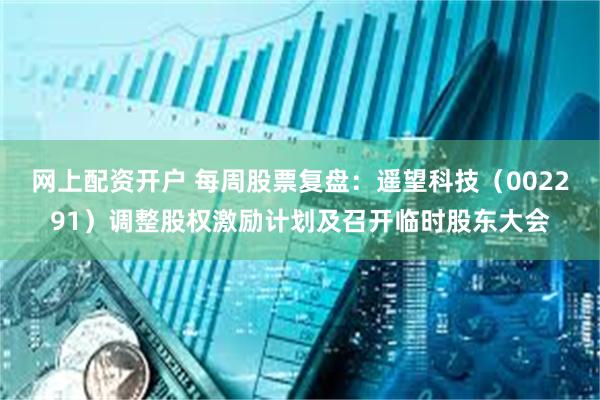网上配资开户 每周股票复盘：遥望科技（002291）调整股权激励计划及召开临时股东大会