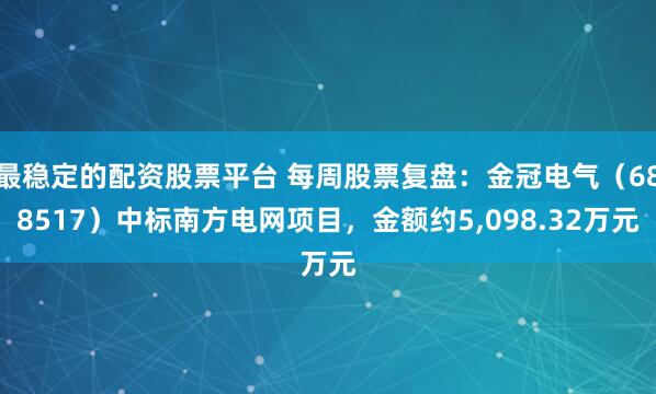 最稳定的配资股票平台 每周股票复盘：金冠电气（688517）中标南方电网项目，金额约5,098.32万元