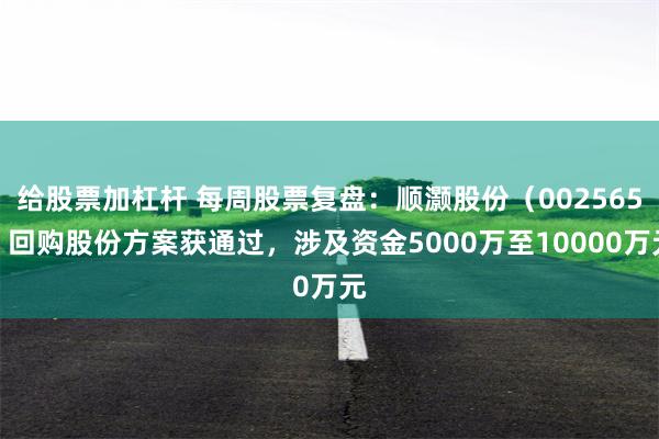 给股票加杠杆 每周股票复盘：顺灏股份（002565）回购股份方案获通过，涉及资金5000万至10000万元