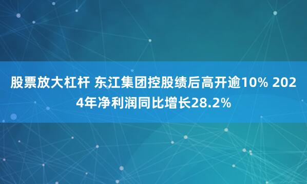 股票放大杠杆 东江集团控股绩后高开逾10% 2024年净利润同比增长28.2%