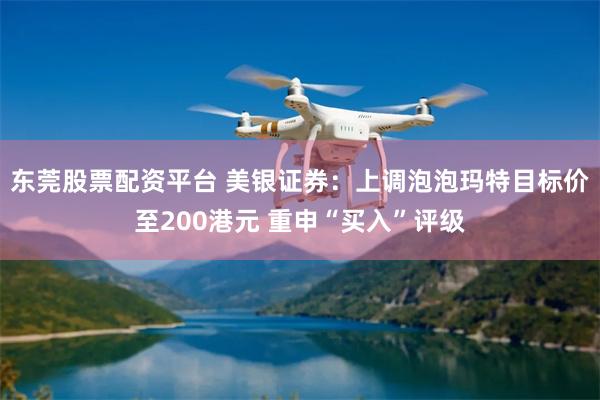 东莞股票配资平台 美银证券：上调泡泡玛特目标价至200港元 重申“买入”评级