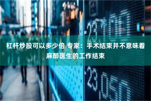 杠杆炒股可以多少倍 专家：手术结束并不意味着麻醉医生的工作结束