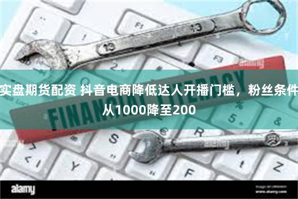 实盘期货配资 抖音电商降低达人开播门槛，粉丝条件从1000降至200