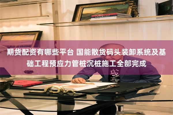 期货配资有哪些平台 国能散货码头装卸系统及基础工程预应力管桩沉桩施工全部完成