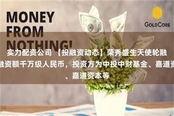 实力配资公司 【投融资动态】荣秀盛生天使轮融资，融资额千万级人民币，投资方为中投中财基金、嘉道资本等