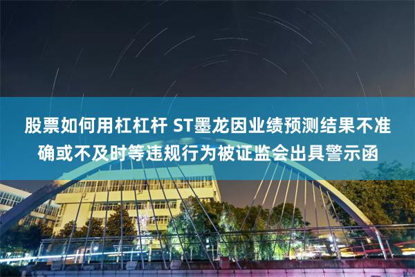 股票如何用杠杠杆 ST墨龙因业绩预测结果不准确或不及时等违规行为被证监会出具警示函