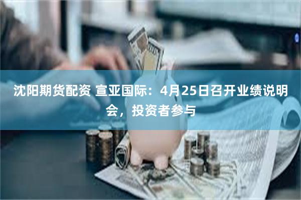 沈阳期货配资 宣亚国际：4月25日召开业绩说明会，投资者参与