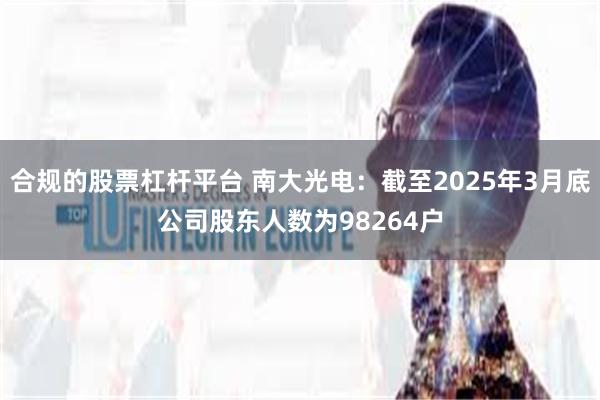 合规的股票杠杆平台 南大光电：截至2025年3月底公司股东人数为98264户
