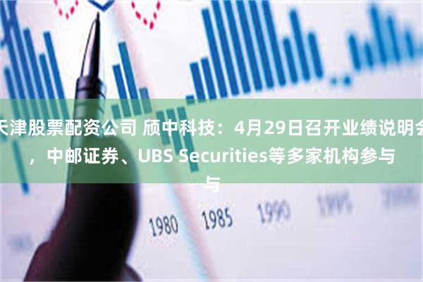 天津股票配资公司 颀中科技：4月29日召开业绩说明会，中邮证券、UBS Securities等多家机构参与