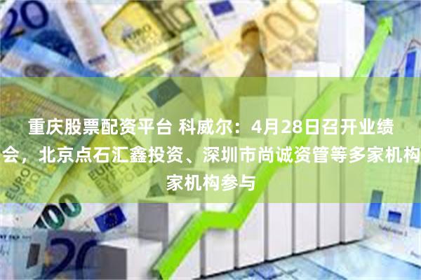 重庆股票配资平台 科威尔：4月28日召开业绩说明会，北京点石汇鑫投资、深圳市尚诚资管等多家机构参与