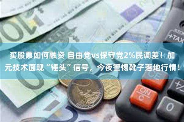 买股票如何融资 自由党vs保守党2%民调差！加元技术面现“锤头”信号，今夜警惕靴子落地行情！
