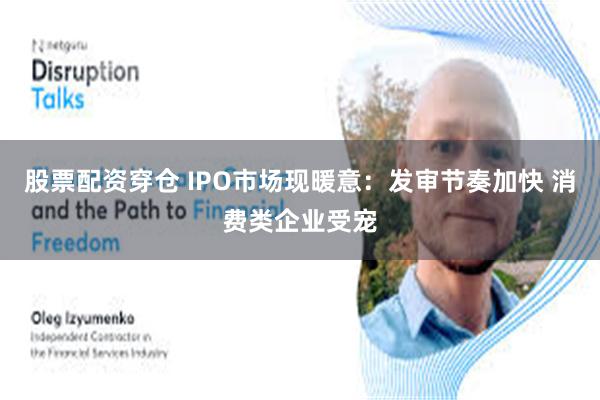 股票配资穿仓 IPO市场现暖意：发审节奏加快 消费类企业受宠