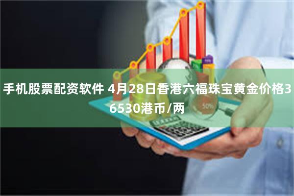 手机股票配资软件 4月28日香港六福珠宝黄金价格36530港币/两