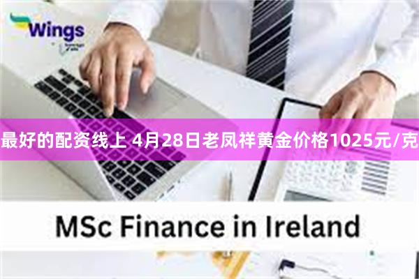 最好的配资线上 4月28日老凤祥黄金价格1025元/克
