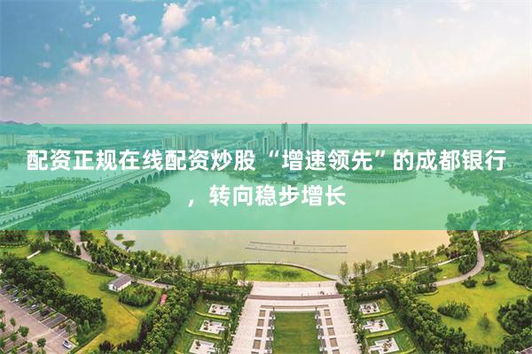 配资正规在线配资炒股 “增速领先”的成都银行，转向稳步增长