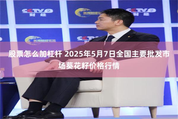 股票怎么加杠杆 2025年5月7日全国主要批发市场葵花籽价格行情