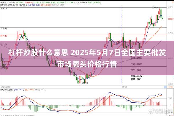杠杆炒股什么意思 2025年5月7日全国主要批发市场葱头价格行情
