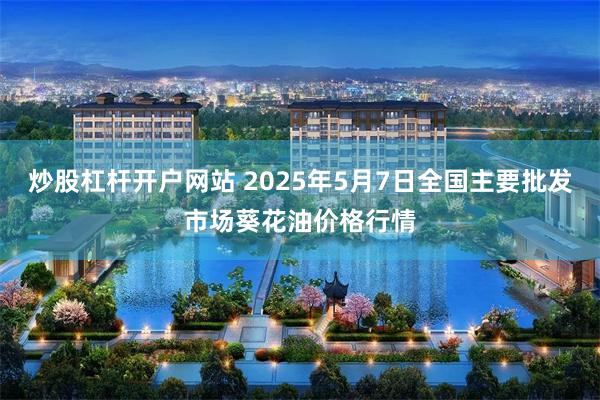 炒股杠杆开户网站 2025年5月7日全国主要批发市场葵花油价格行情