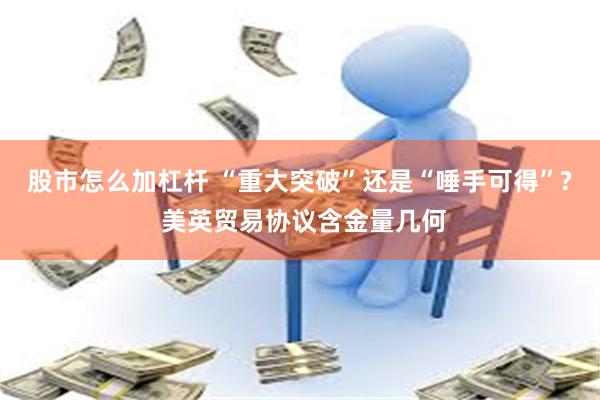 股市怎么加杠杆 “重大突破”还是“唾手可得”? 美英贸易协议含金量几何