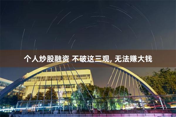 个人炒股融资 不破这三观, 无法赚大钱