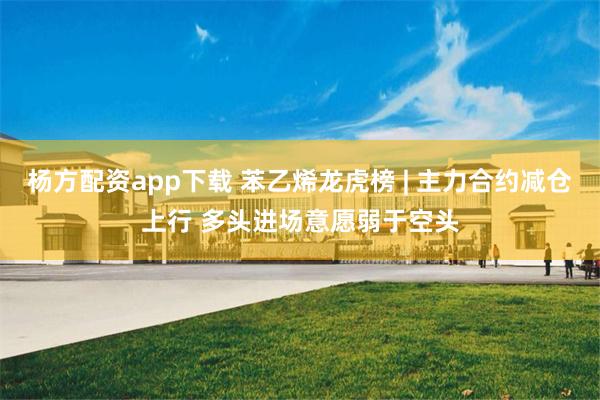 杨方配资app下载 苯乙烯龙虎榜 | 主力合约减仓上行 多头进场意愿弱于空头