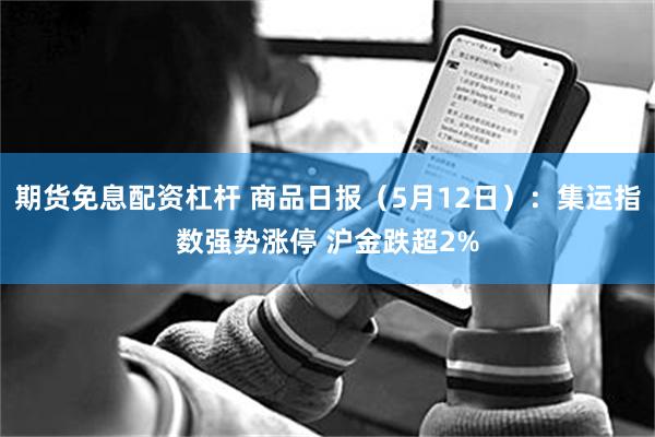 期货免息配资杠杆 商品日报（5月12日）：集运指数强势涨停 沪金跌超2%