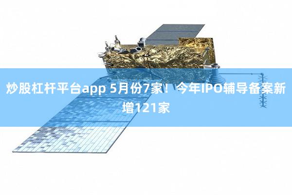 炒股杠杆平台app 5月份7家！今年IPO辅导备案新增121家