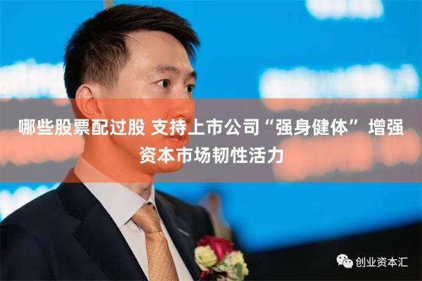 哪些股票配过股 支持上市公司“强身健体” 增强资本市场韧性活力