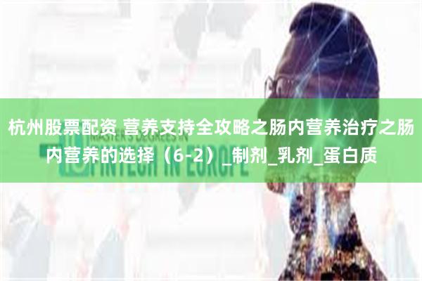 杭州股票配资 营养支持全攻略之肠内营养治疗之肠内营养的选择（6-2）_制剂_乳剂_蛋白质