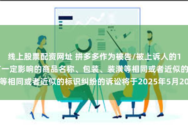 线上股票配资网址 拼多多作为被告/被上诉人的1起涉及擅自使用与他人有一定影响的商品名称、包装、装潢等相同或者近似的标识纠纷的诉讼将于2025年5月20日开庭