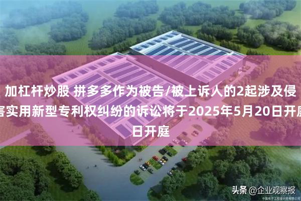 加杠杆炒股 拼多多作为被告/被上诉人的2起涉及侵害实用新型专利权纠纷的诉讼将于2025年5月20日开庭