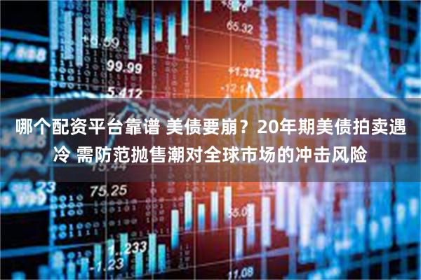 哪个配资平台靠谱 美债要崩？20年期美债拍卖遇冷 需防范抛售潮对全球市场的冲击风险