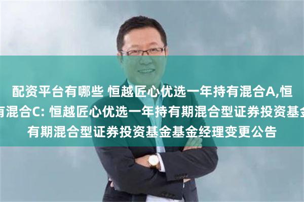 配资平台有哪些 恒越匠心优选一年持有混合A,恒越匠心优选一年持有混合C: 恒越匠心优选一年持有期混合型证券投资基金基金经理变更公告