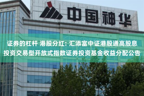 证券的杠杆 港股分红: 汇添富中证港股通高股息投资交易型开放式指数证券投资基金收益分配公告