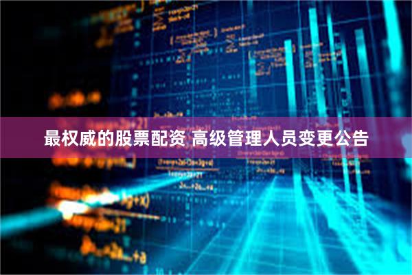 最权威的股票配资 高级管理人员变更公告