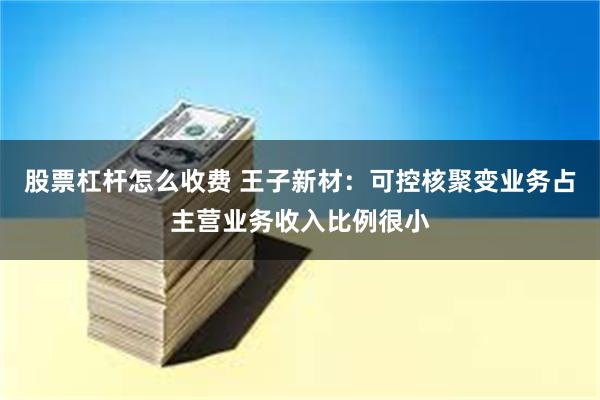 股票杠杆怎么收费 王子新材：可控核聚变业务占主营业务收入比例很小