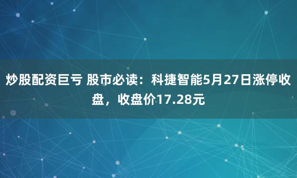 炒股配资巨亏 股市必读：科捷智能5月27日涨停收盘，收盘价17.28元